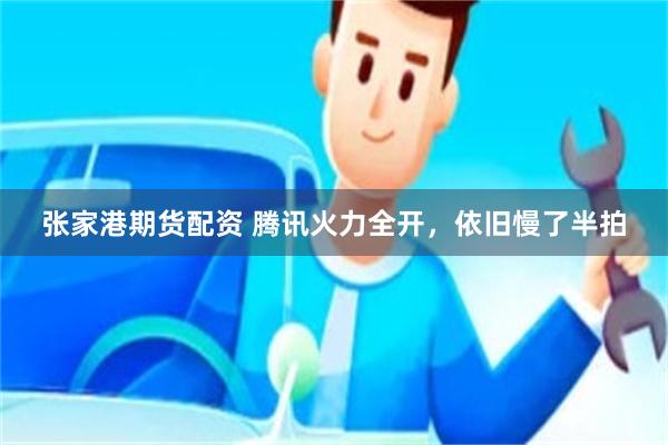 张家港期货配资 腾讯火力全开，依旧慢了半拍