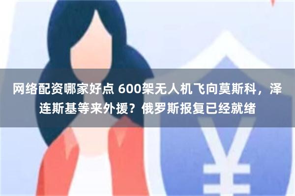 网络配资哪家好点 600架无人机飞向莫斯科，泽连斯基等来外援？俄罗斯报复已经就绪