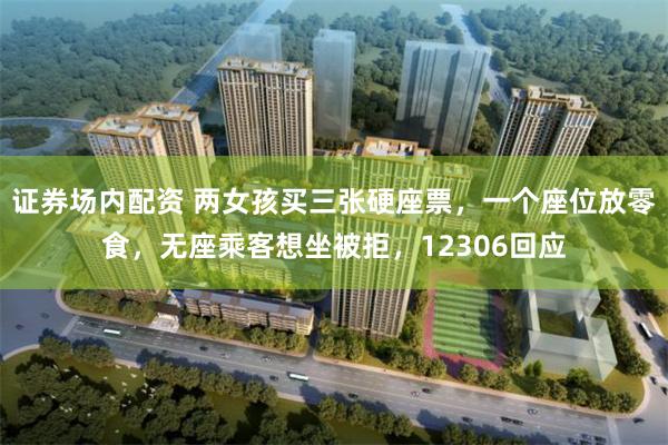 证券场内配资 两女孩买三张硬座票，一个座位放零食，无座乘客想坐被拒，12306回应