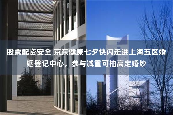 股票配资安全 京东健康七夕快闪走进上海五区婚姻登记中心，参与减重可抽高定婚纱