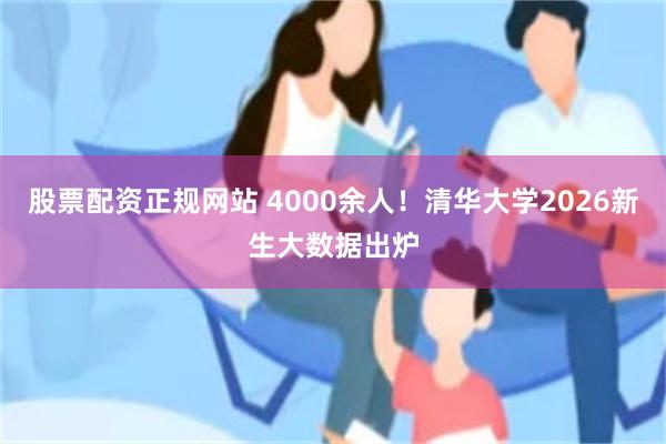 股票配资正规网站 4000余人！清华大学2026新生大数据出炉