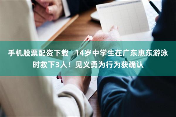 手机股票配资下载 14岁中学生在广东惠东游泳时救下3人!见义勇为行为获确认