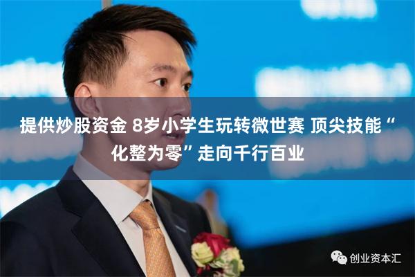 提供炒股资金 8岁小学生玩转微世赛 顶尖技能“化整为零”走向千行百业