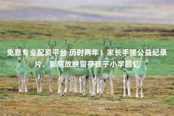 免息专业配资平台 历时两年！家长手搓公益纪录片，影院放映留存孩子小学回忆