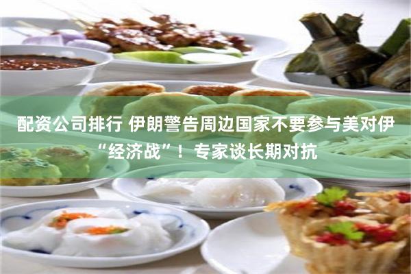 配资公司排行 伊朗警告周边国家不要参与美对伊“经济战”！专家谈长期对抗