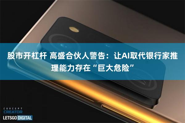 股市开杠杆 高盛合伙人警告：让AI取代银行家推理能力存在“巨大危险”
