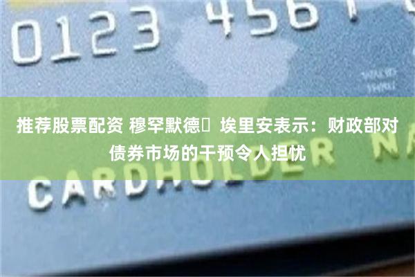 推荐股票配资 穆罕默德・埃里安表示:财政部对债券市场的干预令人担忧