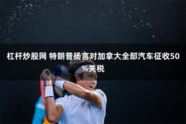 杠杆炒股网 特朗普扬言对加拿大全部汽车征收50%关税
