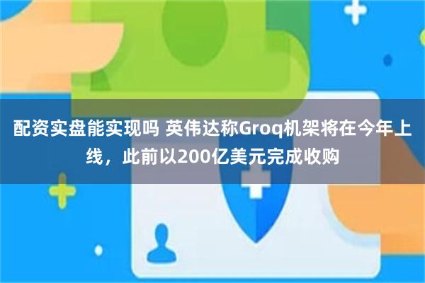 配资实盘能实现吗 英伟达称Groq机架将在今年上线，此前以200亿美元完成收购
