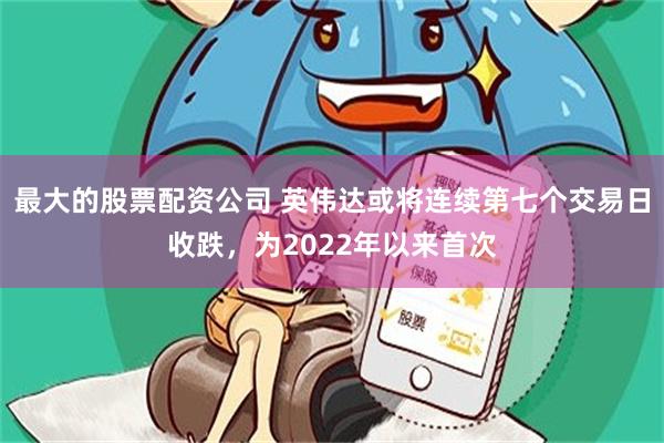 最大的股票配资公司 英伟达或将连续第七个交易日收跌，为2022年以来首次