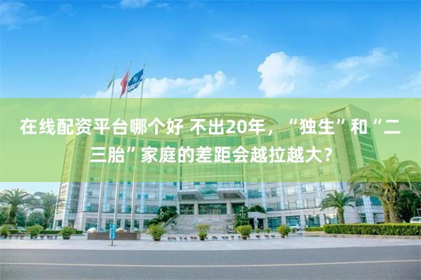 在线配资平台哪个好 不出20年，“独生”和“二三胎”家庭的差距会越拉越大？