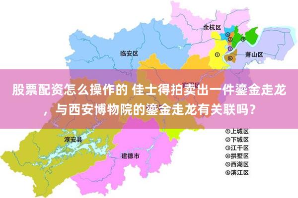 股票配资怎么操作的 佳士得拍卖出一件鎏金走龙，与西安博物院的鎏金走龙有关联吗？