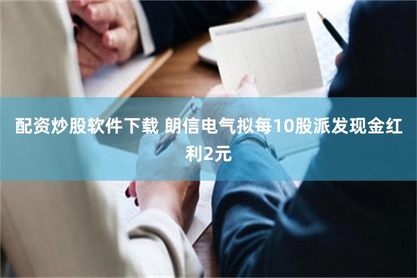 配资炒股软件下载 朗信电气拟每10股派发现金红利2元
