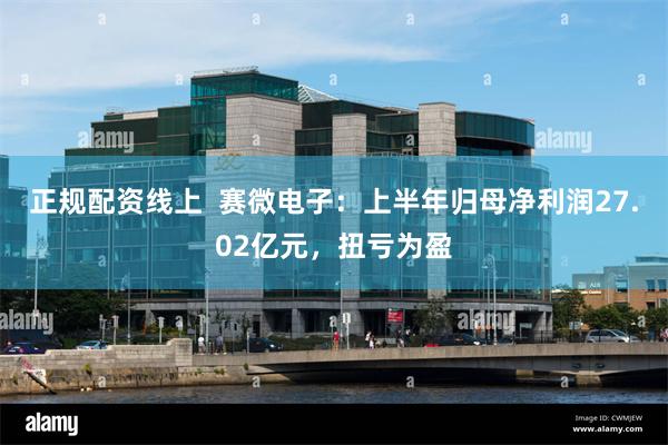 正规配资线上  赛微电子：上半年归母净利润27.02亿元，扭亏为盈