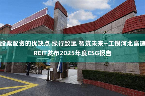 股票配资的优缺点 绿行致远 智筑未来—工银河北高速REIT发布2025年度ESG报告