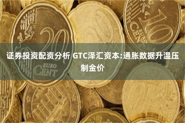 证券投资配资分析 GTC泽汇资本:通胀数据升温压制金价