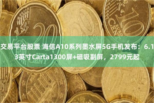 交易平台股票 海信A10系列墨水屏5G手机发布：6.13英寸Carta1300屏+磁吸副屏，2799元起