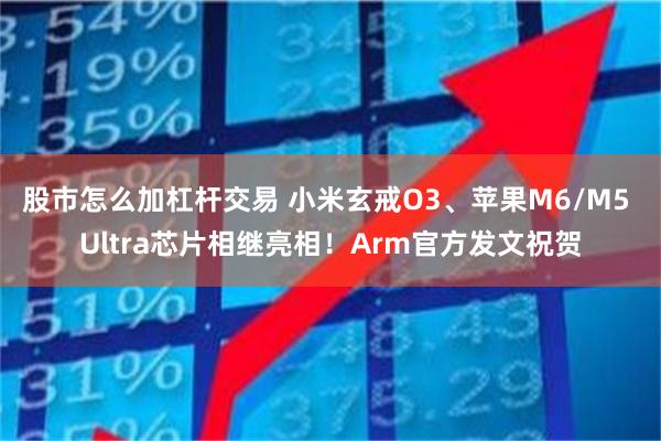 股市怎么加杠杆交易 小米玄戒O3、苹果M6/M5 Ultra芯片相继亮相！Arm官方发文祝贺