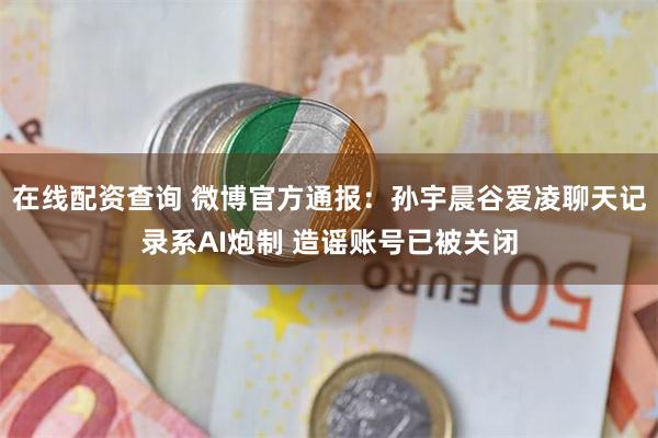 在线配资查询 微博官方通报：孙宇晨谷爱凌聊天记录系AI炮制 造谣账号已被关闭
