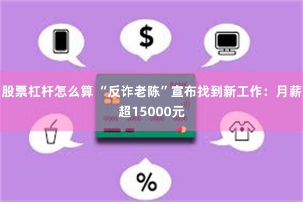 股票杠杆怎么算 “反诈老陈”宣布找到新工作：月薪超15000元
