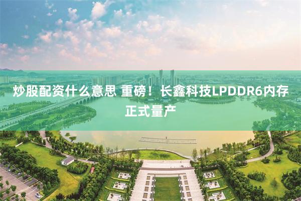 炒股配资什么意思 重磅！长鑫科技LPDDR6内存正式量产