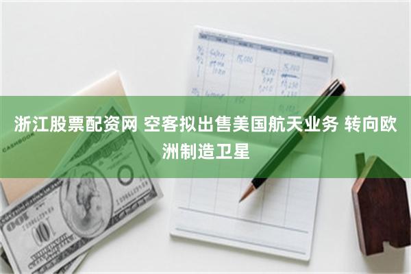 浙江股票配资网 空客拟出售美国航天业务 转向欧洲制造卫星