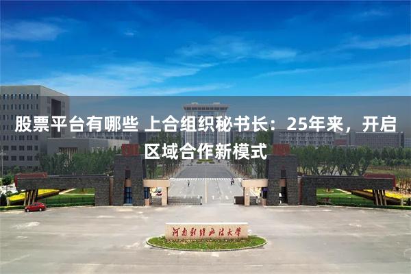 股票平台有哪些 上合组织秘书长：25年来，开启区域合作新模式