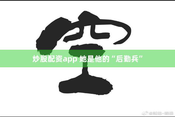 炒股配资app 她是他的“后勤兵”