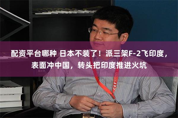 配资平台哪种 日本不装了！派三架F-2飞印度，表面冲中国，转头把印度推进火坑