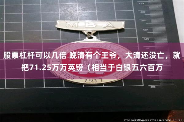 股票杠杆可以几倍 晚清有个王爷，大清还没亡，就把71.25万万英镑（相当于白银五六百万