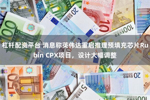 杠杆配资平台 消息称英伟达重启推理预填充芯片Rubin CPX项目,设计大幅调整