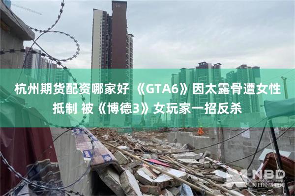 杭州期货配资哪家好 《GTA6》因太露骨遭女性抵制 被《博德3》女玩家一招反杀