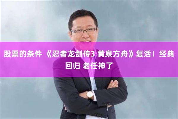 股票的条件 《忍者龙剑传3 黄泉方舟》复活!经典回归 老任神了