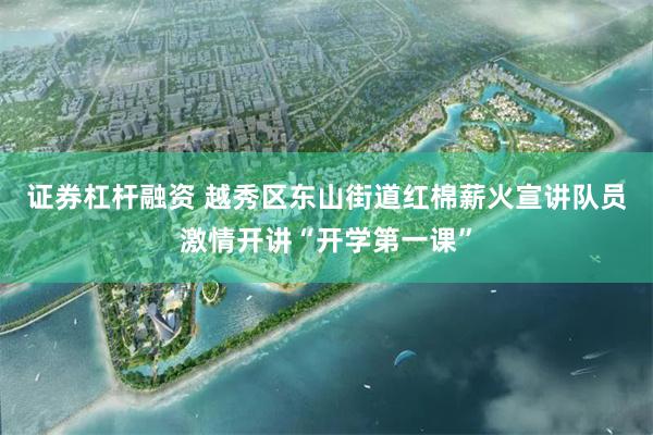 证券杠杆融资 越秀区东山街道红棉薪火宣讲队员激情开讲“开学第一课”