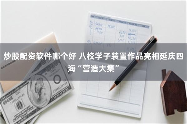 炒股配资软件哪个好 八校学子装置作品亮相延庆四海“营造大集”