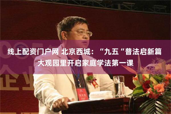 线上配资门户网 北京西城：“九五“普法启新篇 大观园里开启家庭学法第一课