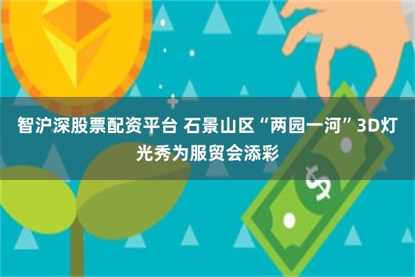 智沪深股票配资平台 石景山区“两园一河”3D灯光秀为服贸会添彩