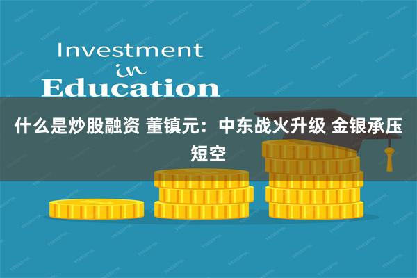 什么是炒股融资 董镇元:中东战火升级 金银承压短空