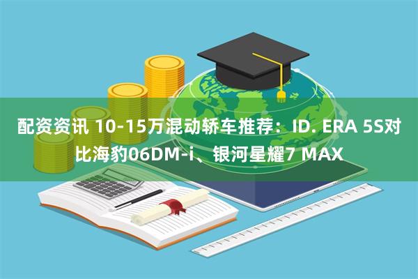 配资资讯 10-15万混动轿车推荐：ID. ERA 5S对比海豹06DM-i、银河星耀7 MAX
