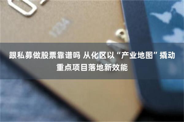 跟私募做股票靠谱吗 从化区以“产业地图”撬动重点项目落地新效能