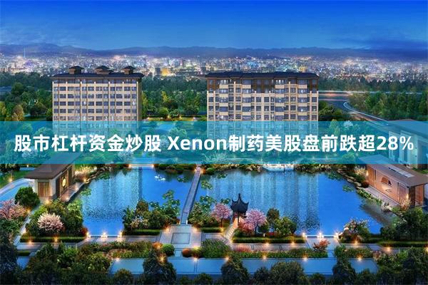 股市杠杆资金炒股 Xenon制药美股盘前跌超28%