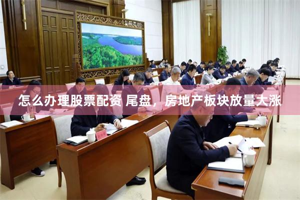 怎么办理股票配资 尾盘，房地产板块放量大涨