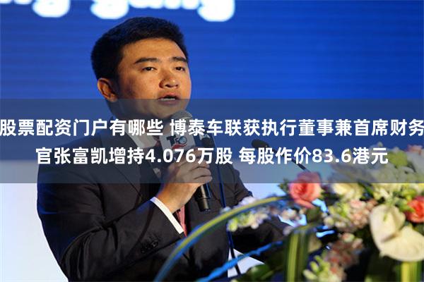 股票配资门户有哪些 博泰车联获执行董事兼首席财务官张富凯增持4.076万股 每股作价83.6港元