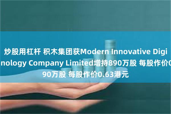 炒股用杠杆 积木集团获Modern Innovative Digital Technology Company Limited增持890万股 每股作价0.63港元