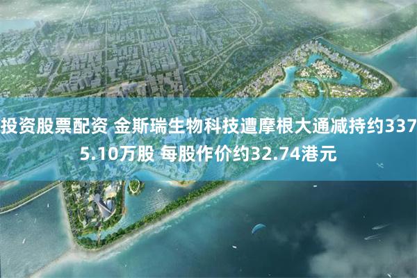 投资股票配资 金斯瑞生物科技遭摩根大通减持约3375.10万股 每股作价约32.74港元