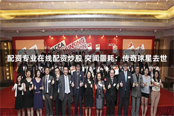 配资专业在线配资炒股 突闻噩耗:传奇球星去世