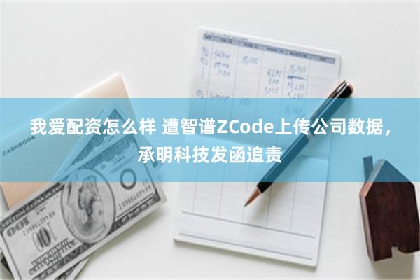 我爱配资怎么样 遭智谱ZCode上传公司数据，承明科技发函追责