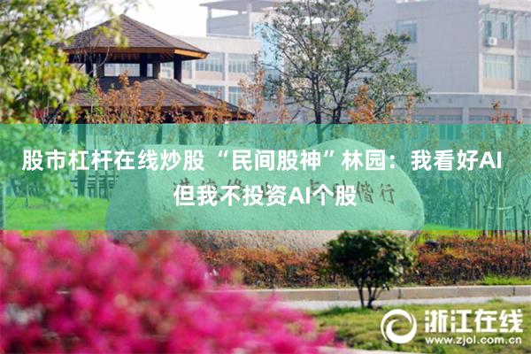 股市杠杆在线炒股 “民间股神”林园：我看好AI 但我不投资AI个股
