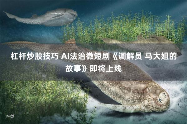 杠杆炒股技巧 AI法治微短剧《调解员 马大姐的故事》即将上线
