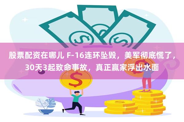 股票配资在哪儿 F-16连环坠毁，美军彻底慌了，30天3起致命事故，真正赢家浮出水面